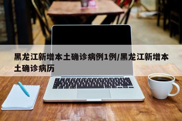 黑龙江新增本土确诊病例1例/黑龙江新增本土确诊病历