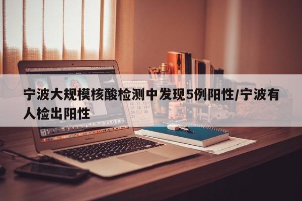 宁波大规模核酸检测中发现5例阳性/宁波有人检出阳性