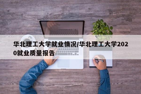 华北理工大学就业情况/华北理工大学2020就业质量报告