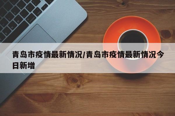 青岛市疫情最新情况/青岛市疫情最新情况今日新增