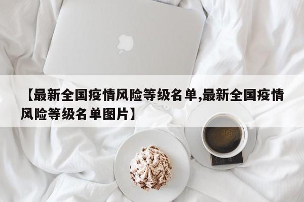 【最新全国疫情风险等级名单,最新全国疫情风险等级名单图片】