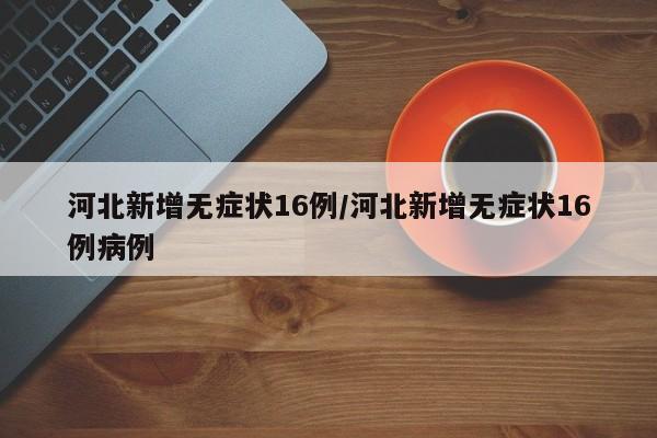 河北新增无症状16例/河北新增无症状16例病例