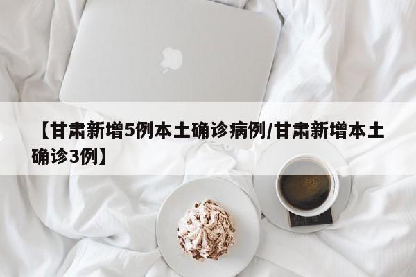 【甘肃新增5例本土确诊病例/甘肃新增本土确诊3例】