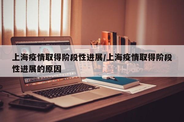 上海疫情取得阶段性进展/上海疫情取得阶段性进展的原因