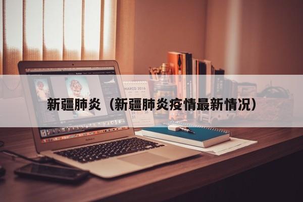 新疆肺炎(新疆肺炎疫情最新情况)