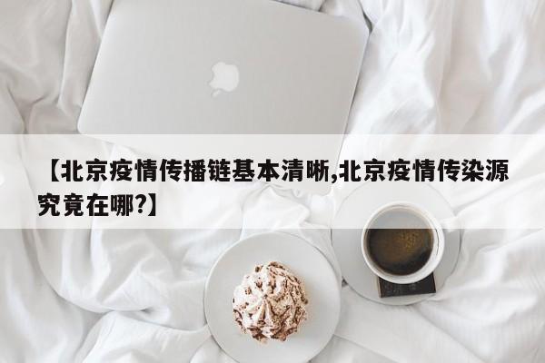 【北京疫情传播链基本清晰,北京疫情传染源究竟在哪?】