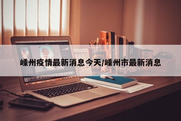 嵊州疫情最新消息今天/嵊州市最新消息