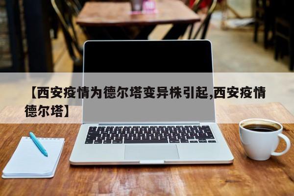 【西安疫情为德尔塔变异株引起,西安疫情 德尔塔】