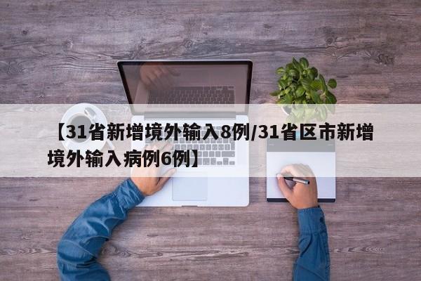【31省新增境外输入8例/31省区市新增境外输入病例6例】