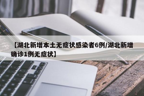 【湖北新增本土无症状感染者6例/湖北新增确诊1例无症状】