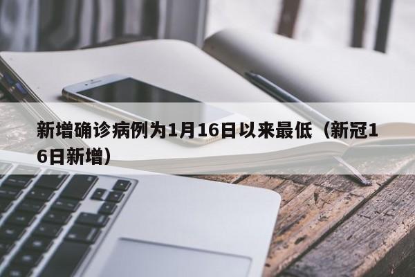 新增确诊病例为1月16日以来最低(新冠16日新增)