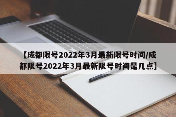 【成都限号2022年3月最新限号时间/成都限号2022年3月最新限号时间是几点】