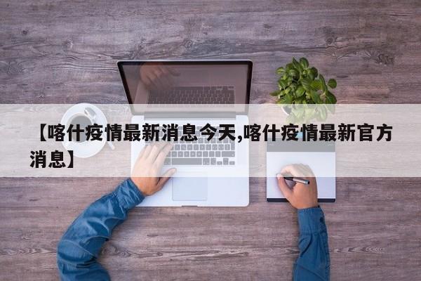 【喀什疫情最新消息今天,喀什疫情最新官方消息】