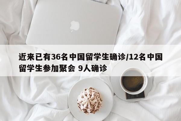 近来已有36名中国留学生确诊/12名中国留学生参加聚会 9人确诊