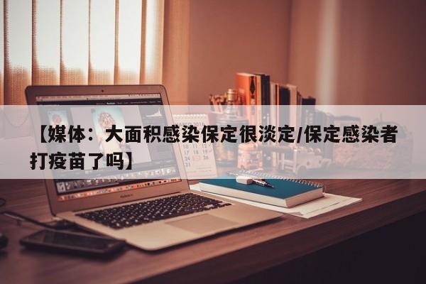 【媒体:大面积感染保定很淡定/保定感染者打疫苗了吗】