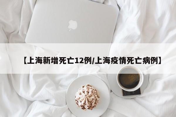 【上海新增死亡12例/上海疫情死亡病例】