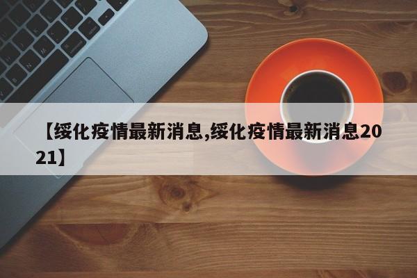 【绥化疫情最新消息,绥化疫情最新消息2021】
