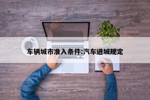 车辆城市准入条件:汽车进城规定