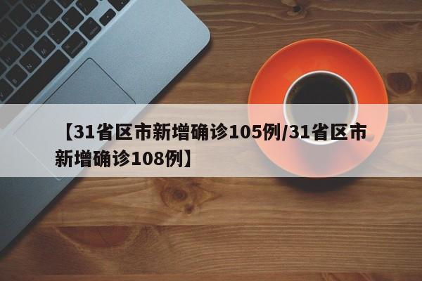 【31省区市新增确诊105例/31省区市新增确诊108例】