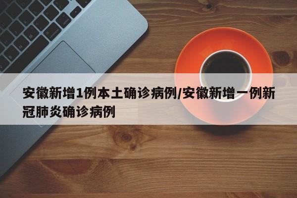 安徽新增1例本土确诊病例/安徽新增一例新冠肺炎确诊病例