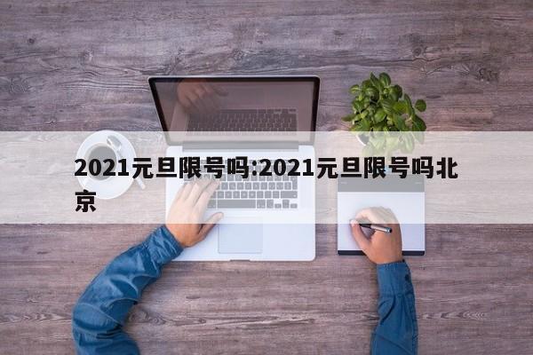 2021元旦限号吗:2021元旦限号吗北京